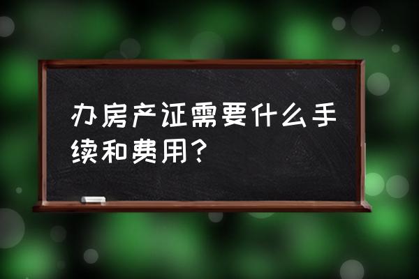 买房办产权证需要哪些材料 办房产证需要什么手续和费用？