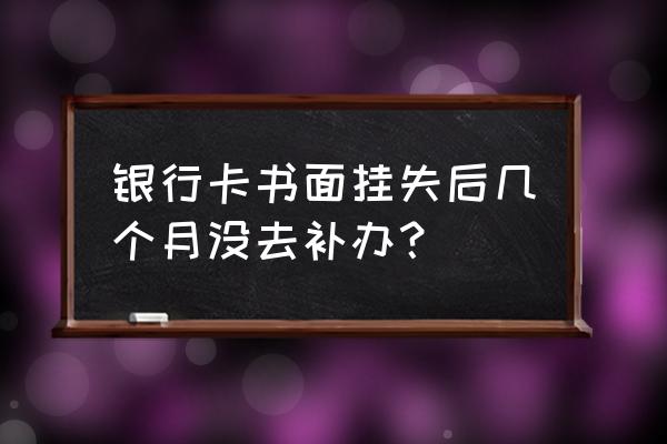 银行工资卡挂失多久以后需要补卡 银行卡书面挂失后几个月没去补办？