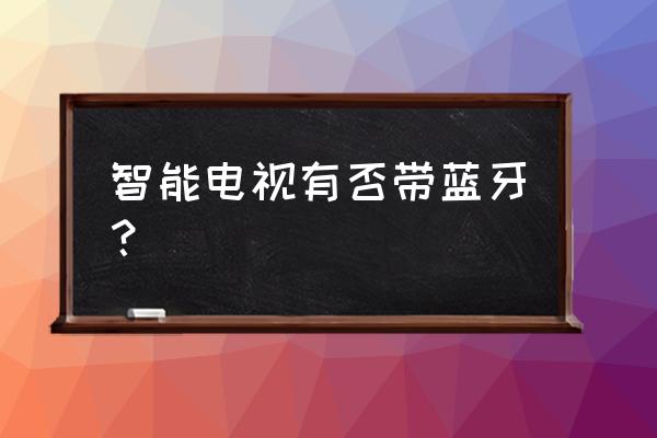 智能电视机有蓝牙吗 智能电视有否带蓝牙？