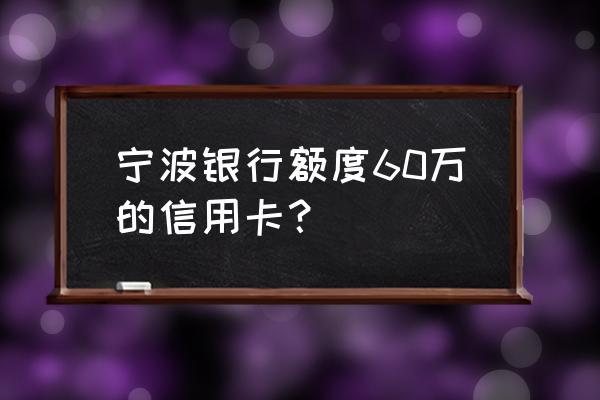 宁波银行哪些信用卡额度高 宁波银行额度60万的信用卡？