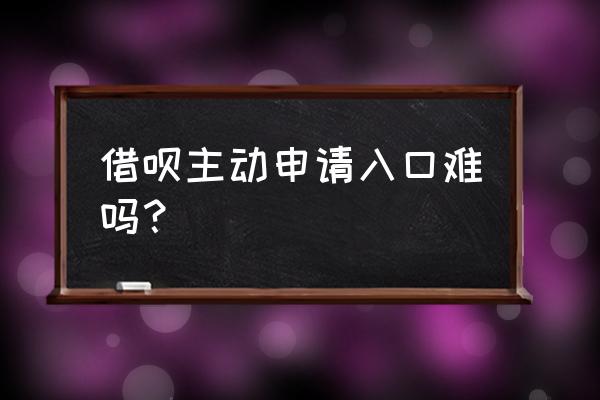 借呗给个开放入口能申请成功吗 借呗主动申请入口难吗？