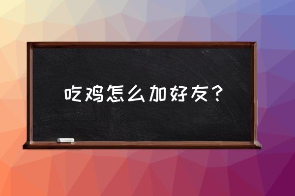 绝地求生游戏内的好友怎么添加 吃鸡怎么加好友？