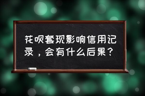 套现上征信影响贷款吗 花呗套现影响信用记录，会有什么后果？