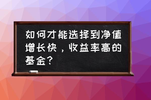 如何根据基金净值和回报率选择 如何才能选择到净值增长快，收益率高的基金？