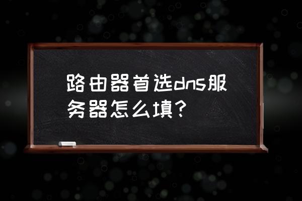 路由器dns设置成什么 路由器首选dns服务器怎么填？