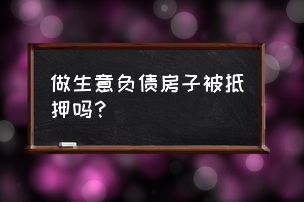 负债高房产能抵押通过吗 做生意负债房子被抵押吗？