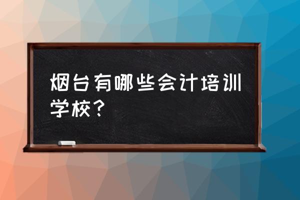 烟台开发区都有哪家会计培训 烟台有哪些会计培训学校？