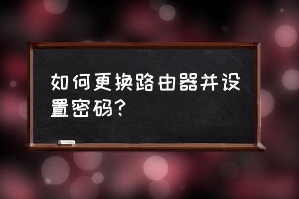 广电宽带怎么换路由器 如何更换路由器并设置密码？