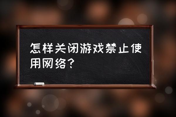 手机如何让游戏禁止联网 怎样关闭游戏禁止使用网络？