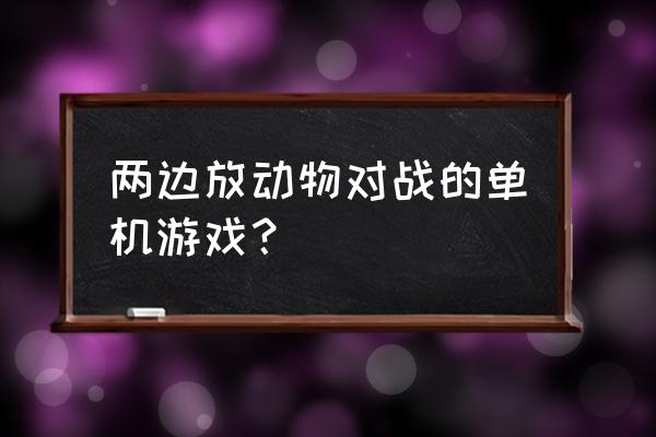 前几年最火的猛兽合起的游戏单机 两边放动物对战的单机游戏？