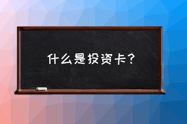 投资卡是什么意思 什么是投资卡？