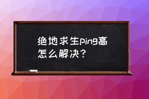 绝地求生怎么关闭信号系统 绝地求生ping高怎么解决？