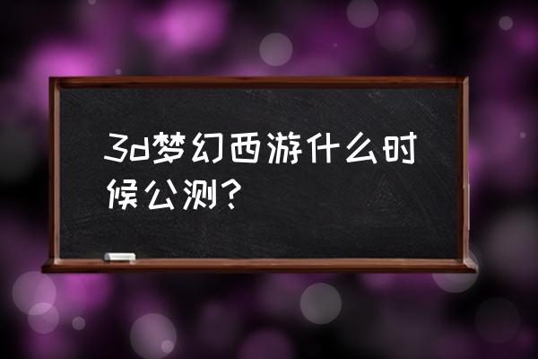 梦幻西游3d上线了吗 3d梦幻西游什么时候公测？