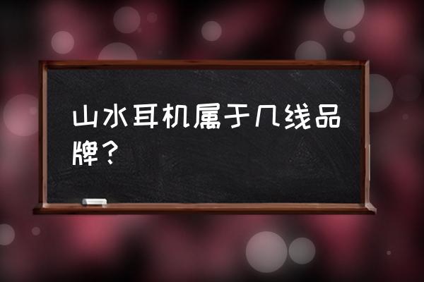 蓝牙山水耳机好吗 山水耳机属于几线品牌？