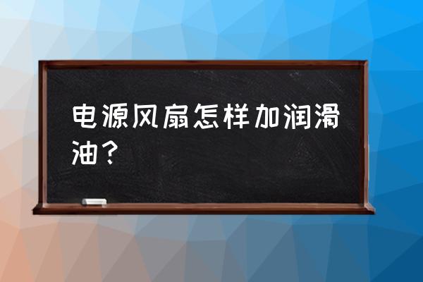 如何给电源风扇上油 电源风扇怎样加润滑油？