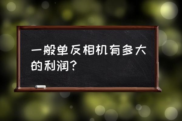 尼康一个单反相机利润多少 一般单反相机有多大的利润？