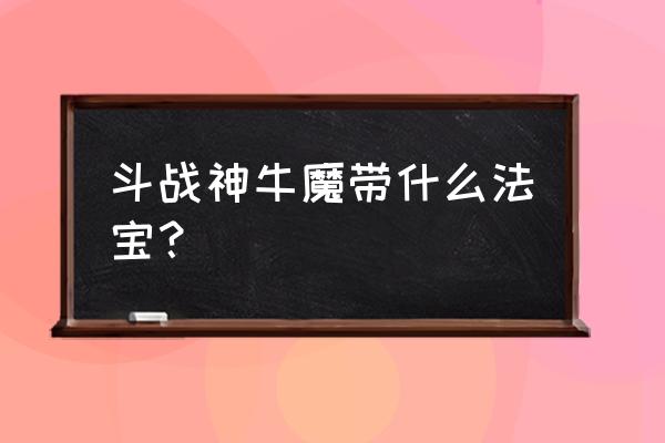 斗战神牛魔法宝选哪个 斗战神牛魔带什么法宝？