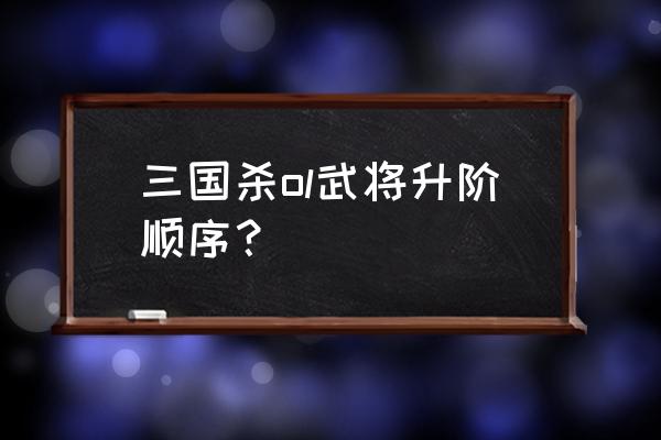 三国杀ol抗秦怎么升阶 三国杀ol武将升阶顺序？