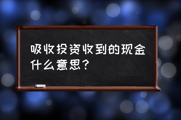 吸收投资收到的现金包含什么 吸收投资收到的现金什么意思？