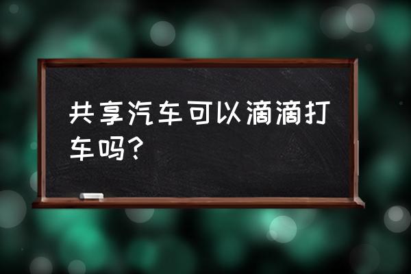 太原共享汽车跑滴滴吗 共享汽车可以滴滴打车吗？