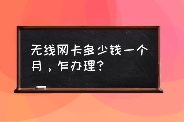 包月不限流量无线网卡多少钱 无线网卡多少钱一个月，乍办理？