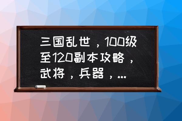 乱世三国188副本怎么过 三国乱世，100级至120副本攻略，武将，兵器，装备求详细？