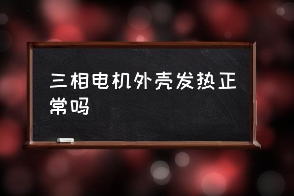 电机外壳烫手正常吗 三相电机外壳发热正常吗