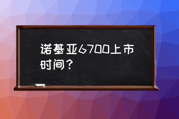 诺基亚6700c什么时候上市 诺基亚6700上市时间？