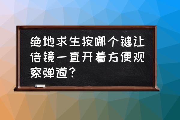 绝地求生弹道怎么调 绝地求生按哪个键让倍镜一直开着方便观察弹道？