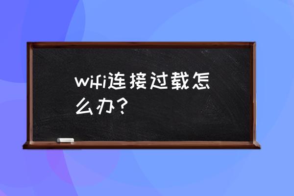 路由器总是负荷高怎么解决 wifi连接过载怎么办?