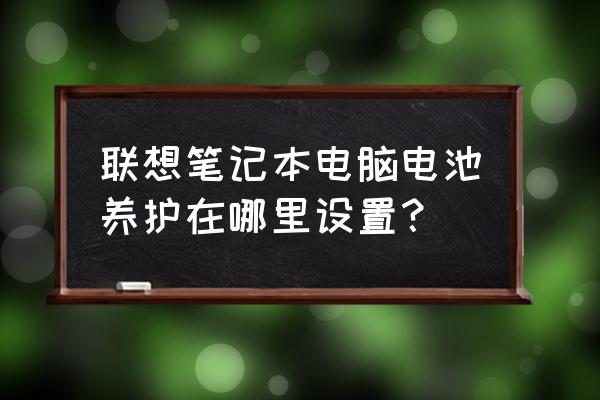 联想笔记本怎么设计电池保养 联想笔记本电脑电池养护在哪里设置？