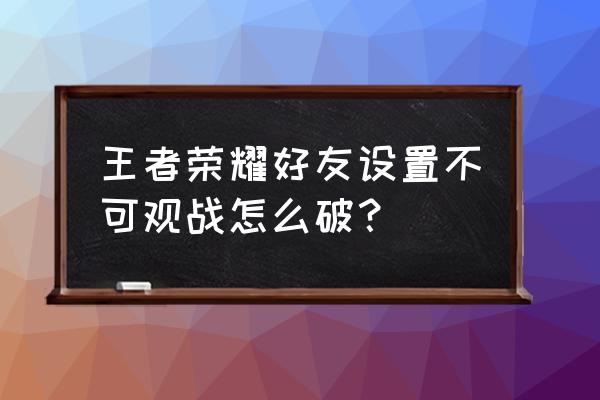 王者荣耀为何不能观战队友 王者荣耀好友设置不可观战怎么破？