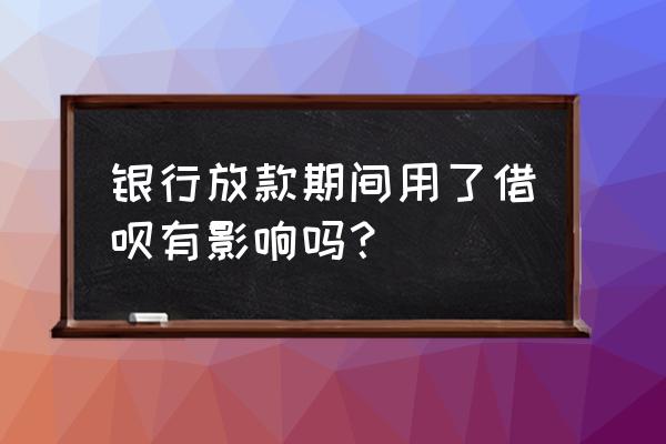 贷款期间能用借呗吗 银行放款期间用了借呗有影响吗？