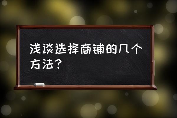 投资商铺一般怎么选择 浅谈选择商铺的几个方法？