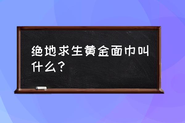 绝地求生红面巾开什么箱子得 绝地求生黄金面巾叫什么？