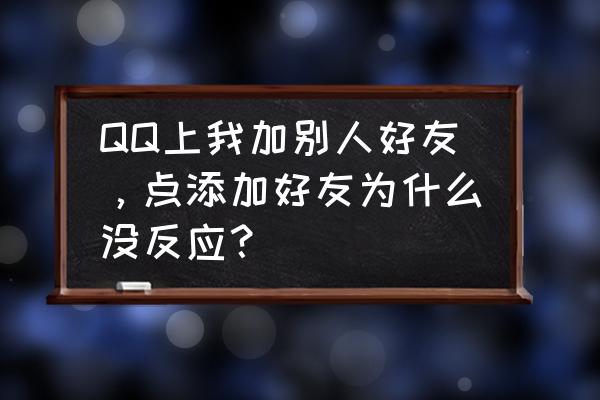 为什么我qq堂加不了好友 QQ上我加别人好友，点添加好友为什么没反应？