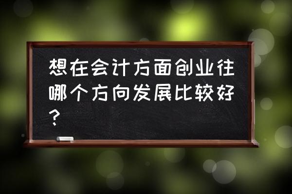 做会计工作创业做什么好 想在会计方面创业往哪个方向发展比较好？