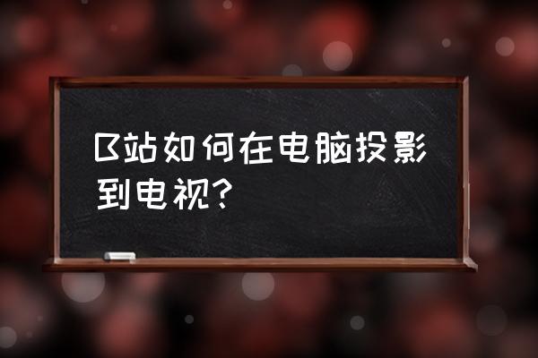 哔哩哔哩怎么投屏三星电视 B站如何在电脑投影到电视？