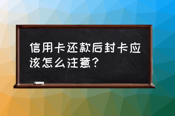 信用卡还完款封卡了会怎么样 信用卡还款后封卡应该怎么注意？