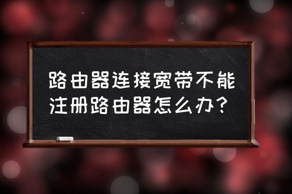 为什么斐讯路由器注册不了网 路由器连接宽带不能注册路由器怎么办？