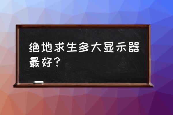 绝地求生比赛显示器多少寸 绝地求生多大显示器最好？