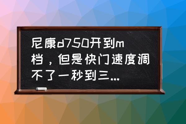 尼康m档快门怎么调不了 尼康d750开到m档，但是快门速度调不了一秒到三十秒之间的数值，只能是几分钟到4000分之一秒？