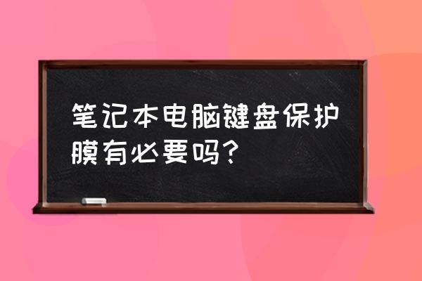 笔记本电脑有必要贴膜和键盘膜吗 笔记本电脑键盘保护膜有必要吗？