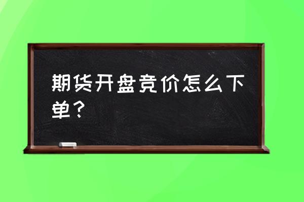 期货怎么买卖下单 期货开盘竞价怎么下单？