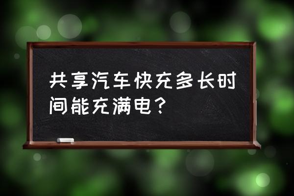 共享汽车快充多久充满 共享汽车快充多长时间能充满电？