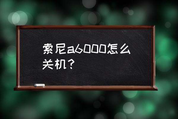 相机关闭电源在哪里 索尼a6000怎么关机？