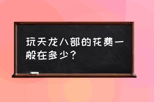 网游天龙八部冲多少钱 玩天龙八部的花费一般在多少？