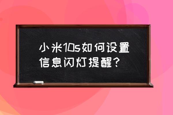 小米手机怎么开启信息闪光灯 小米10s如何设置信息闪灯提醒？