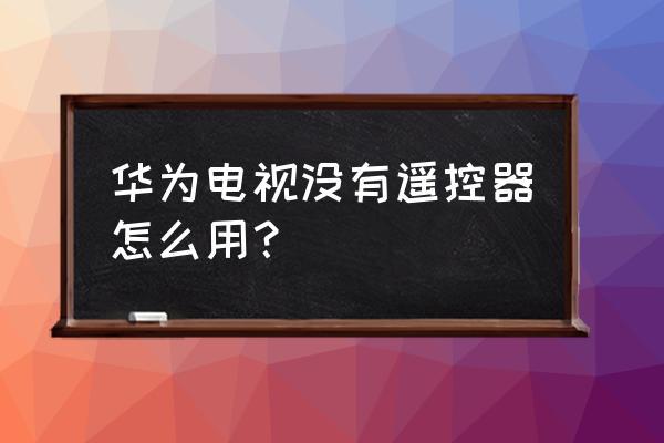 智能电视没有悟空遥控器怎么用 华为电视没有遥控器怎么用？