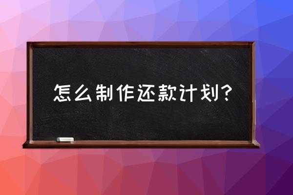 请问银行贷款还款计划怎么写 怎么制作还款计划？